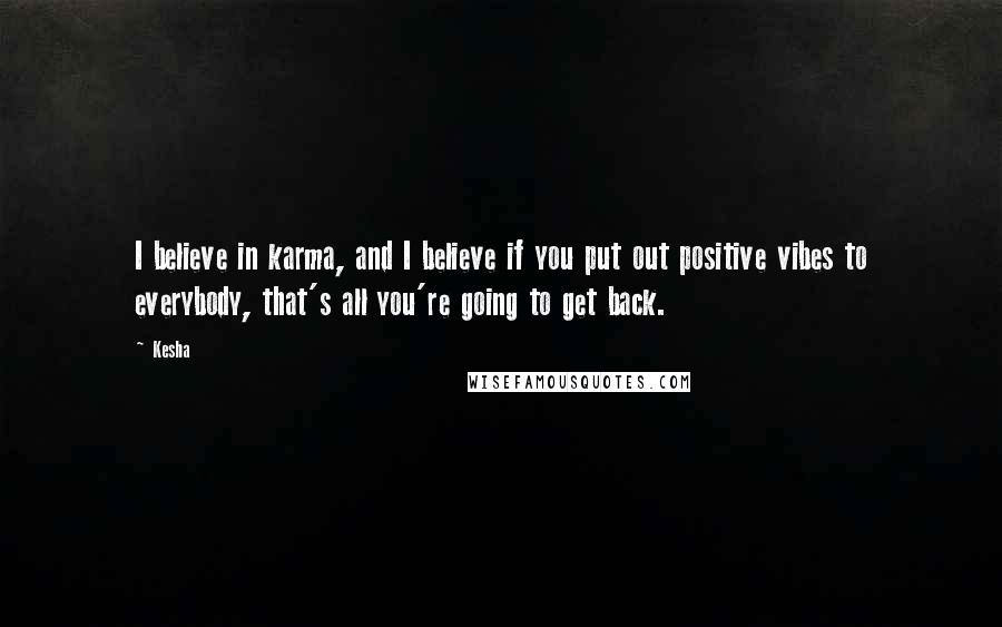 Kesha Quotes: I believe in karma, and I believe if you put out positive vibes to everybody, that's all you're going to get back.