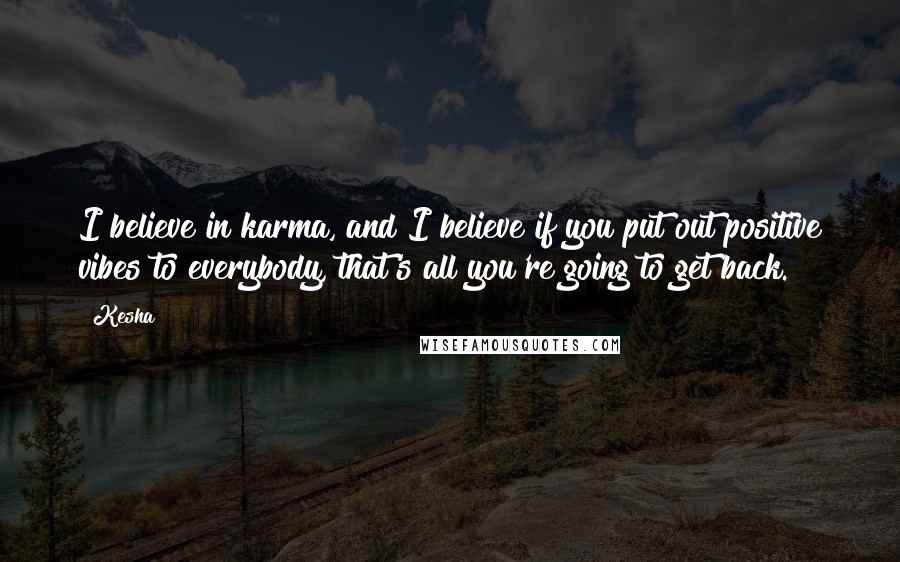 Kesha Quotes: I believe in karma, and I believe if you put out positive vibes to everybody, that's all you're going to get back.