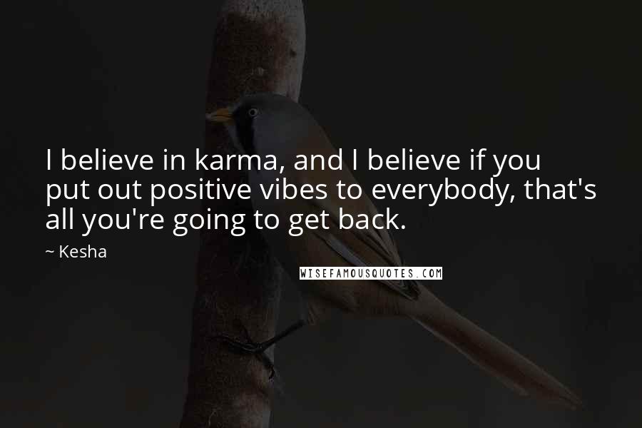 Kesha Quotes: I believe in karma, and I believe if you put out positive vibes to everybody, that's all you're going to get back.