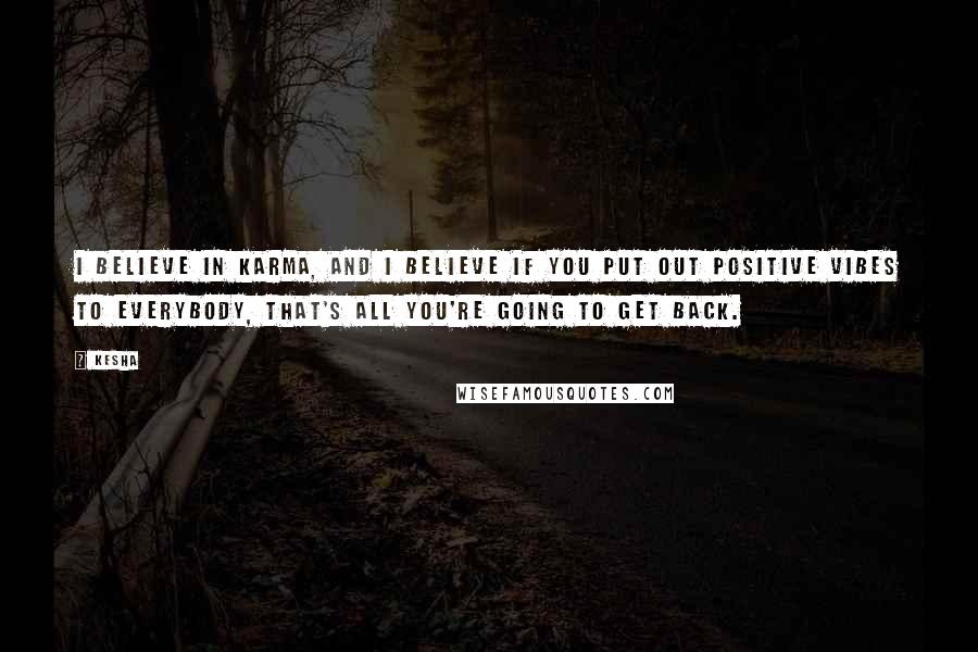 Kesha Quotes: I believe in karma, and I believe if you put out positive vibes to everybody, that's all you're going to get back.