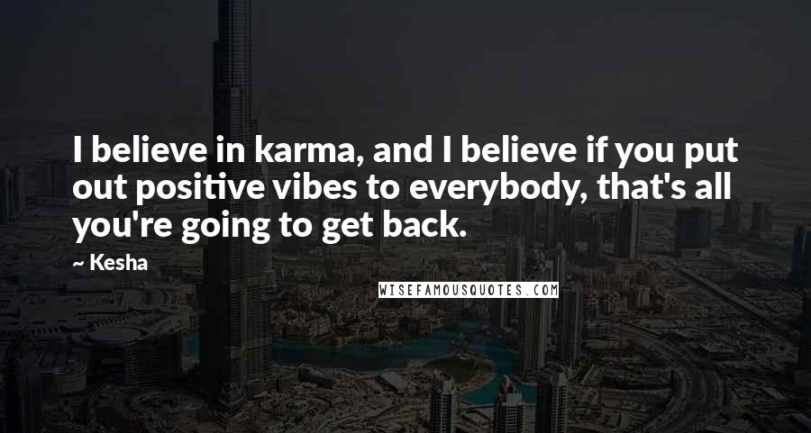 Kesha Quotes: I believe in karma, and I believe if you put out positive vibes to everybody, that's all you're going to get back.