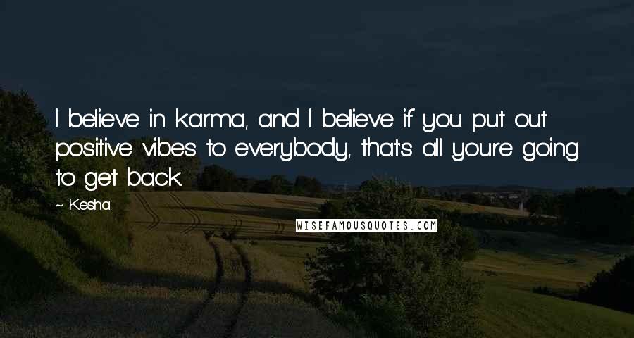 Kesha Quotes: I believe in karma, and I believe if you put out positive vibes to everybody, that's all you're going to get back.