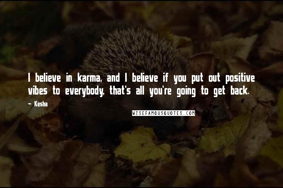 Kesha Quotes: I believe in karma, and I believe if you put out positive vibes to everybody, that's all you're going to get back.