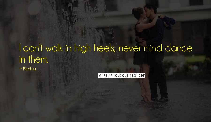 Kesha Quotes: I can't walk in high heels, never mind dance in them.