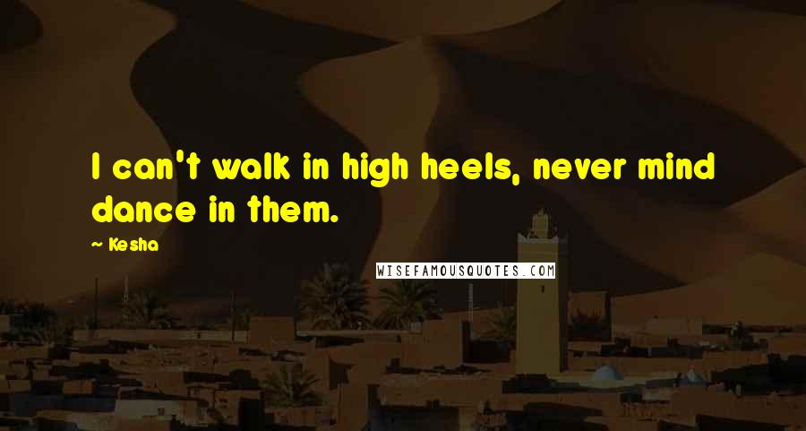 Kesha Quotes: I can't walk in high heels, never mind dance in them.