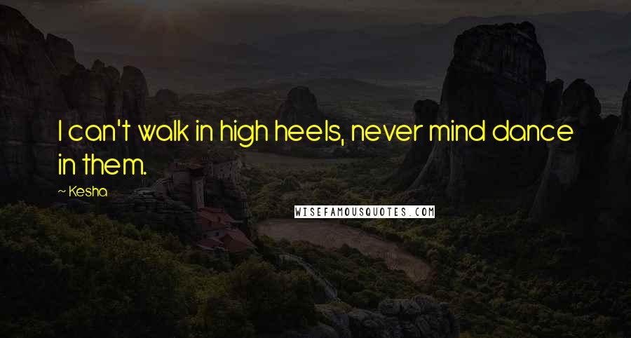 Kesha Quotes: I can't walk in high heels, never mind dance in them.