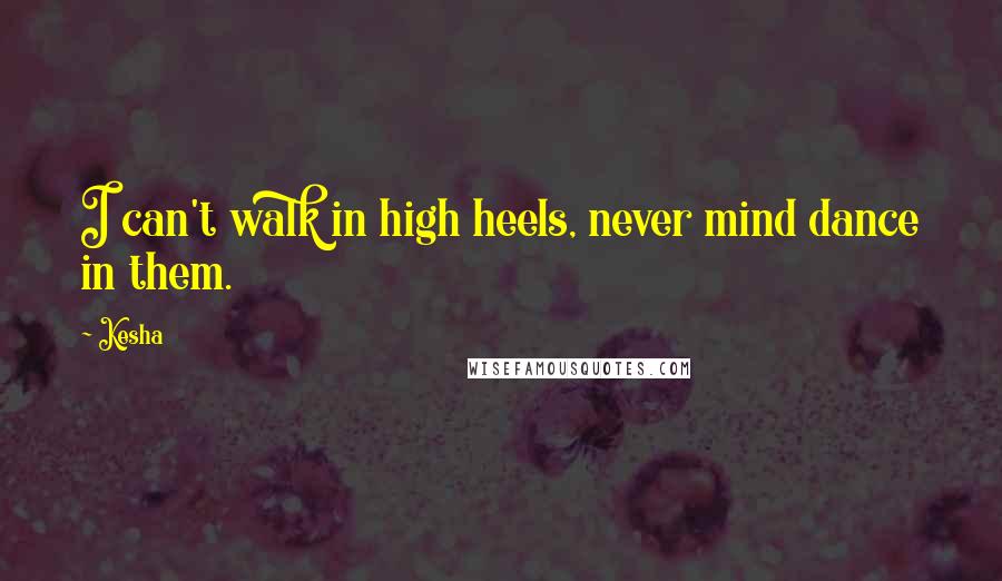 Kesha Quotes: I can't walk in high heels, never mind dance in them.