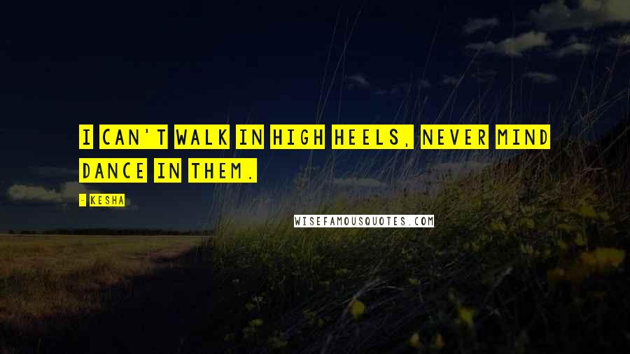 Kesha Quotes: I can't walk in high heels, never mind dance in them.
