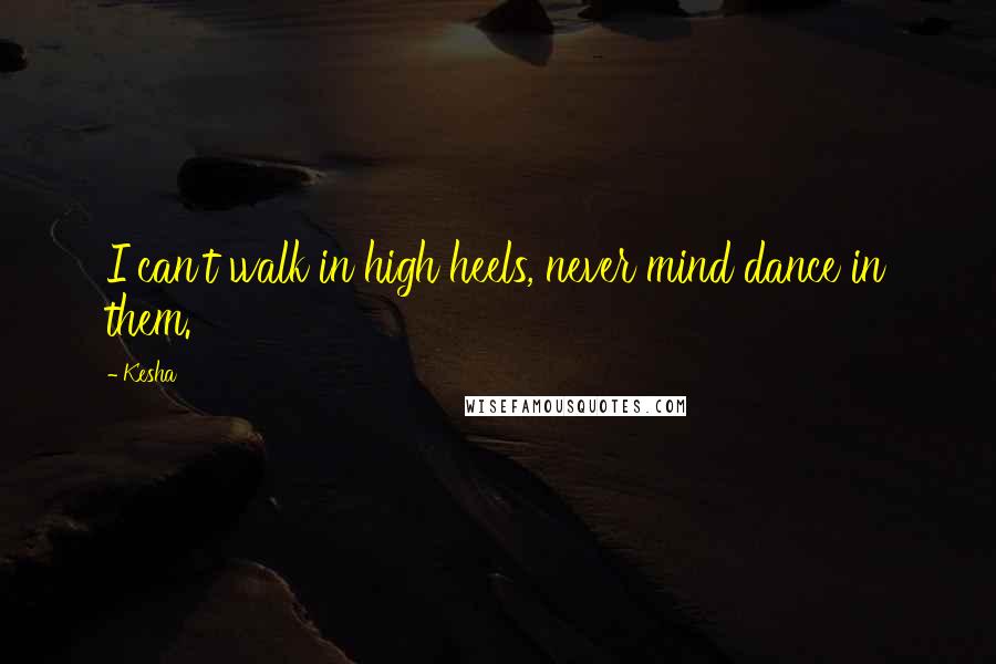 Kesha Quotes: I can't walk in high heels, never mind dance in them.