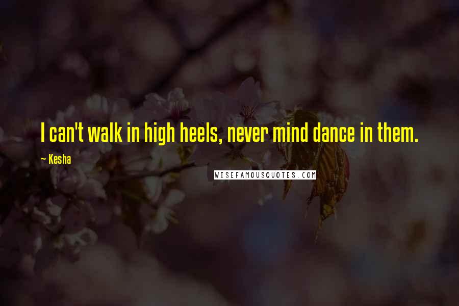 Kesha Quotes: I can't walk in high heels, never mind dance in them.