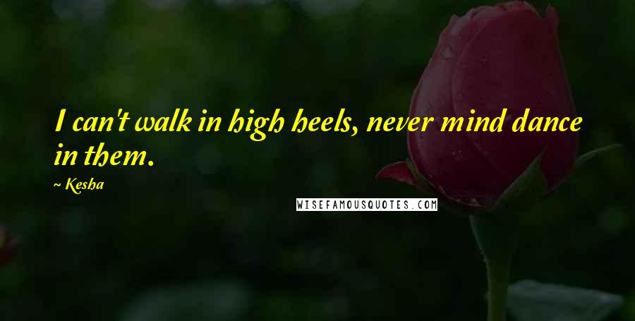 Kesha Quotes: I can't walk in high heels, never mind dance in them.