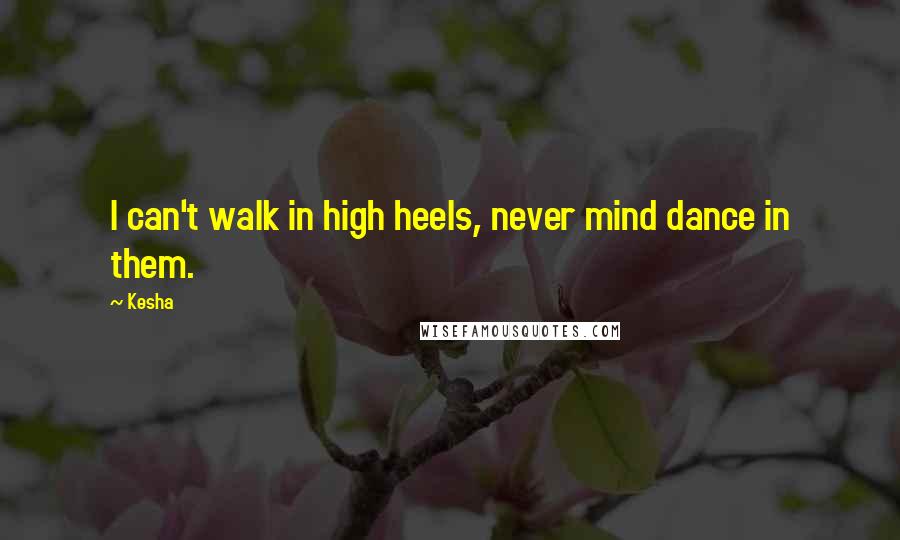 Kesha Quotes: I can't walk in high heels, never mind dance in them.