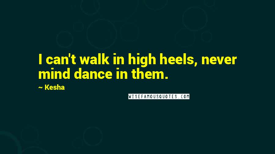 Kesha Quotes: I can't walk in high heels, never mind dance in them.