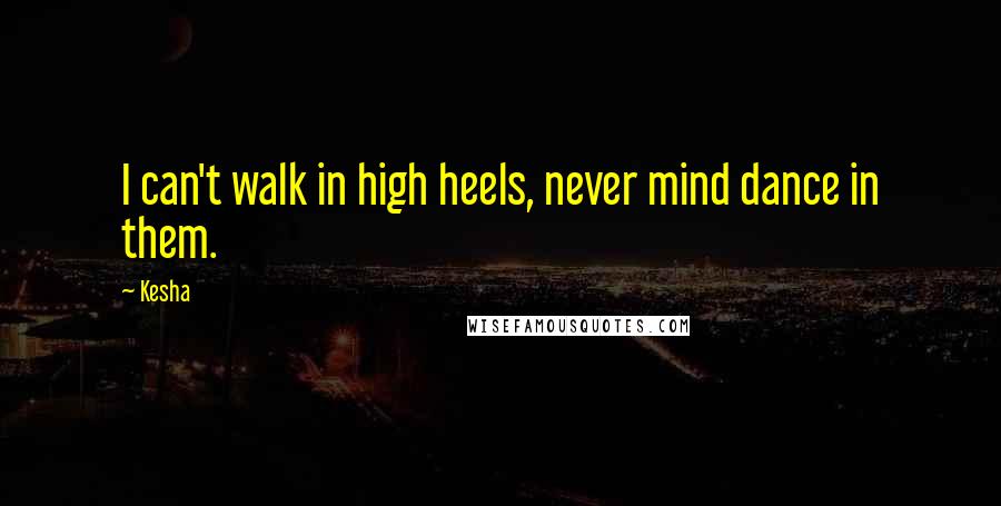 Kesha Quotes: I can't walk in high heels, never mind dance in them.