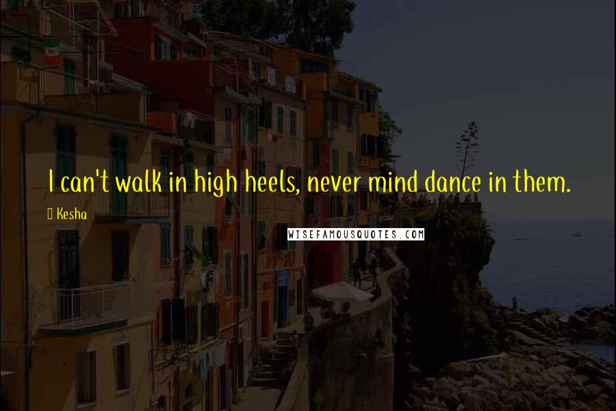 Kesha Quotes: I can't walk in high heels, never mind dance in them.