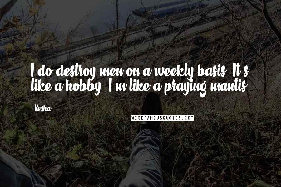 Kesha Quotes: I do destroy men on a weekly basis. It's like a hobby. I'm like a praying mantis.