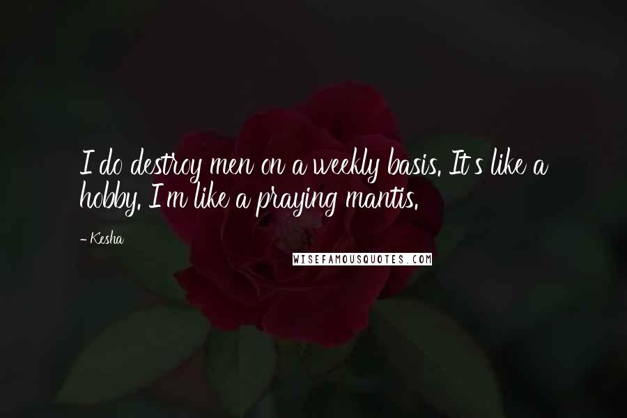 Kesha Quotes: I do destroy men on a weekly basis. It's like a hobby. I'm like a praying mantis.