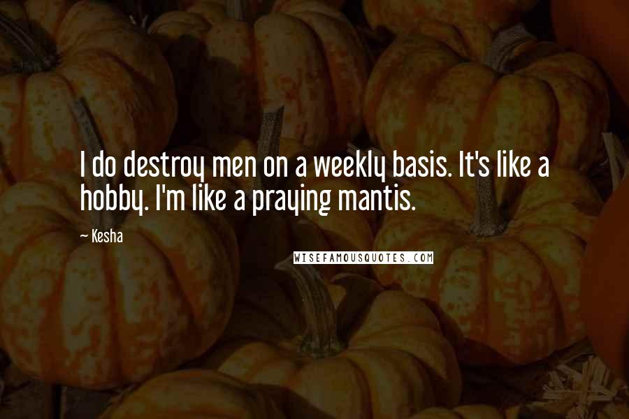 Kesha Quotes: I do destroy men on a weekly basis. It's like a hobby. I'm like a praying mantis.