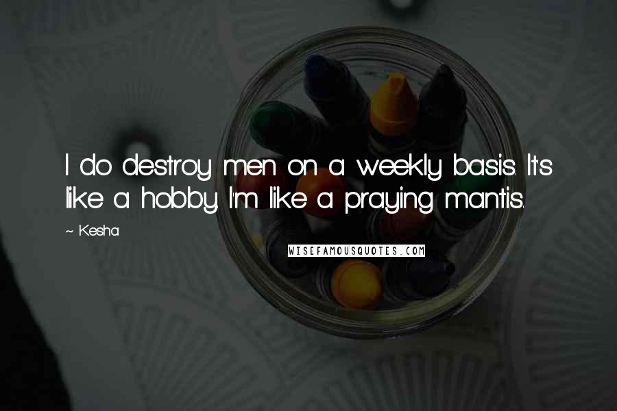 Kesha Quotes: I do destroy men on a weekly basis. It's like a hobby. I'm like a praying mantis.