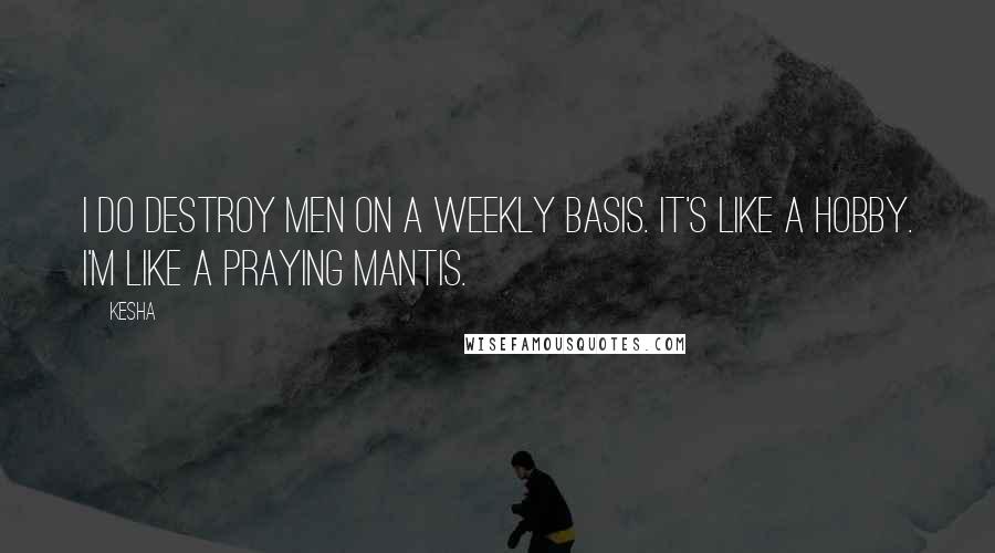 Kesha Quotes: I do destroy men on a weekly basis. It's like a hobby. I'm like a praying mantis.