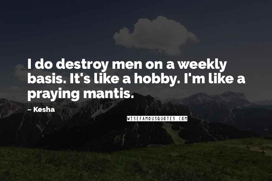 Kesha Quotes: I do destroy men on a weekly basis. It's like a hobby. I'm like a praying mantis.