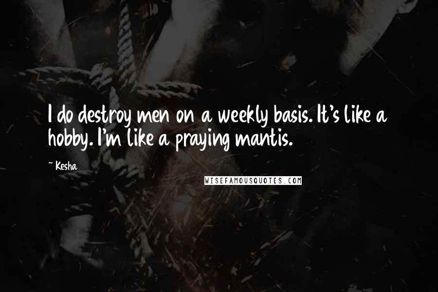 Kesha Quotes: I do destroy men on a weekly basis. It's like a hobby. I'm like a praying mantis.