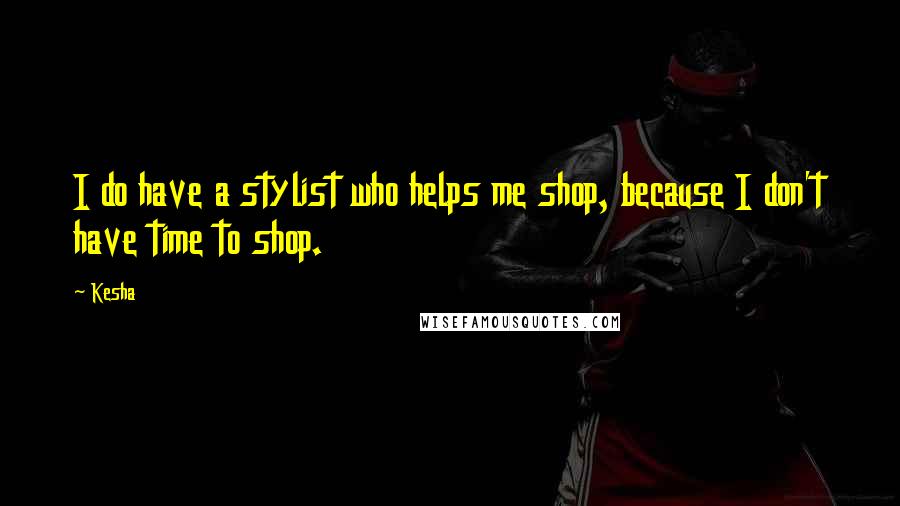 Kesha Quotes: I do have a stylist who helps me shop, because I don't have time to shop.