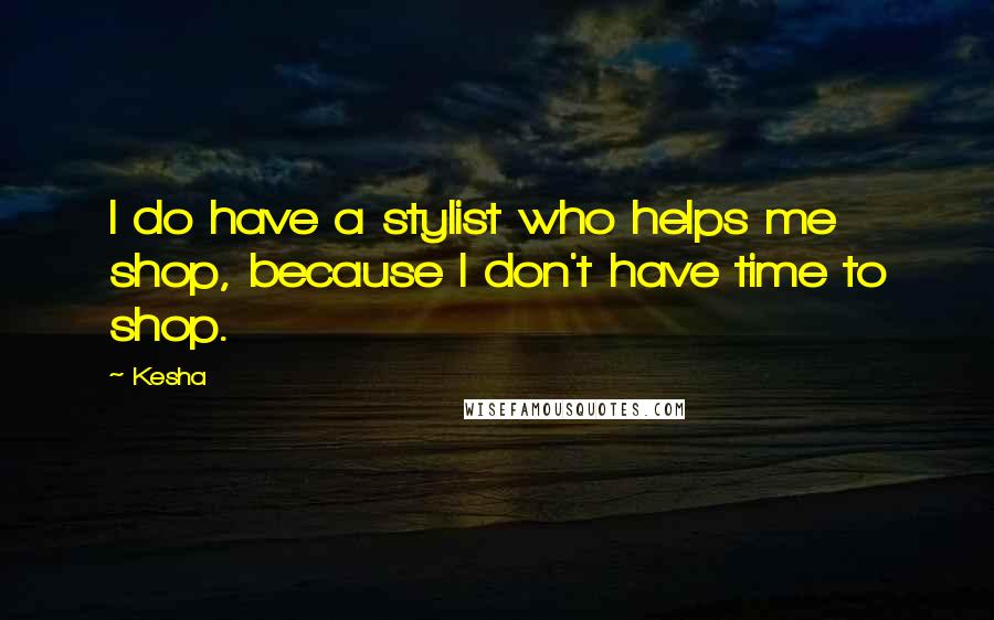 Kesha Quotes: I do have a stylist who helps me shop, because I don't have time to shop.