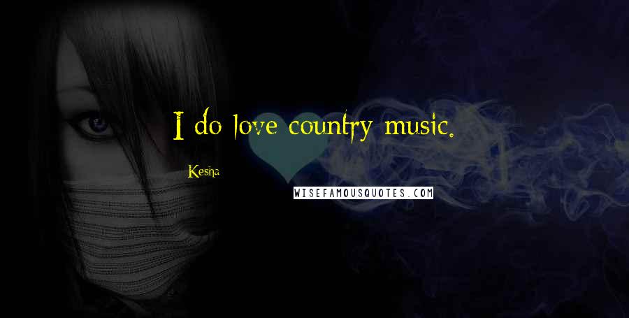 Kesha Quotes: I do love country music.