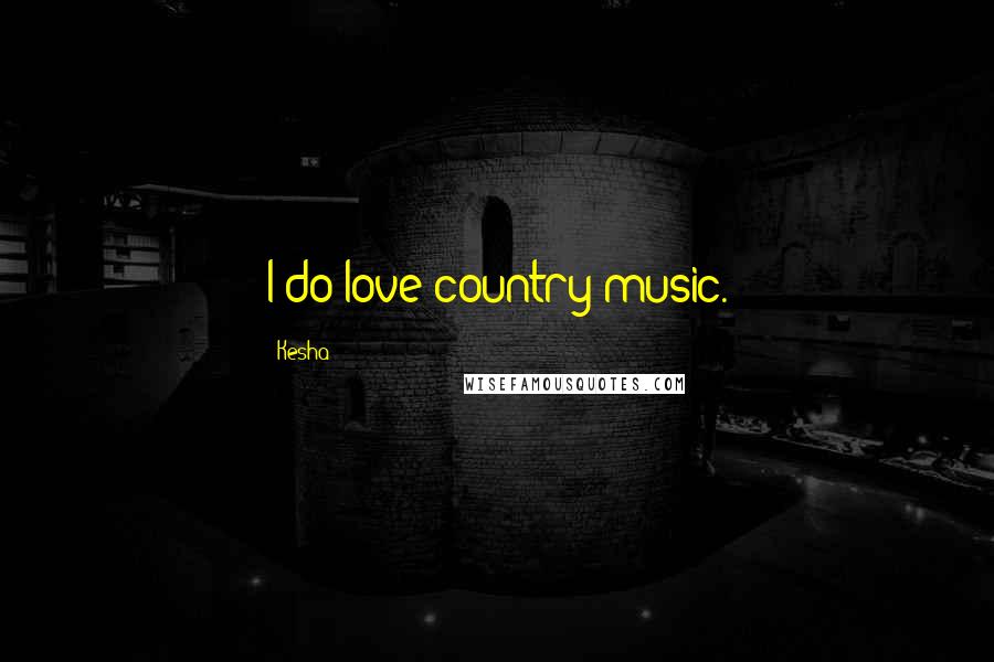 Kesha Quotes: I do love country music.