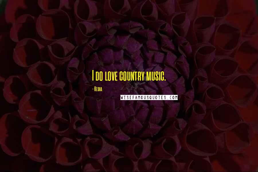 Kesha Quotes: I do love country music.