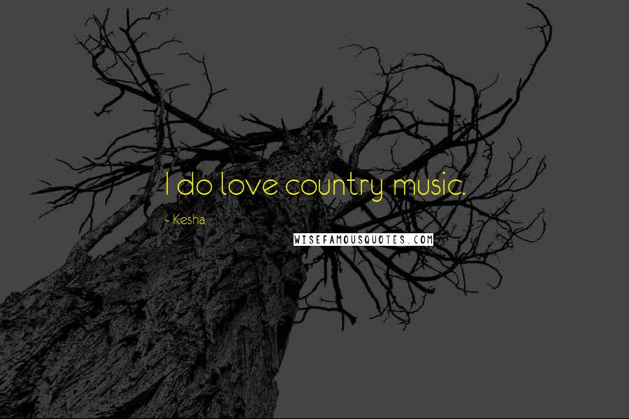 Kesha Quotes: I do love country music.