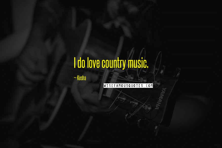 Kesha Quotes: I do love country music.