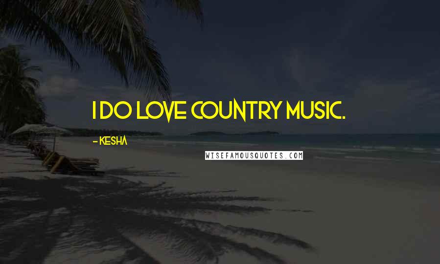 Kesha Quotes: I do love country music.