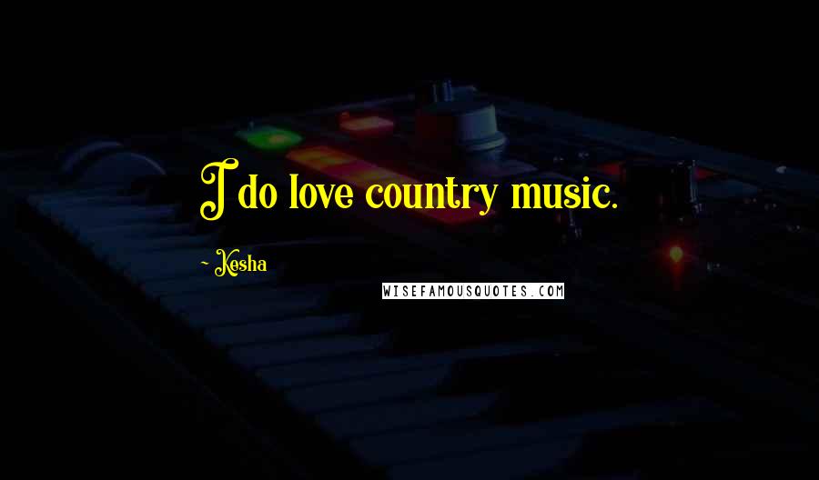 Kesha Quotes: I do love country music.