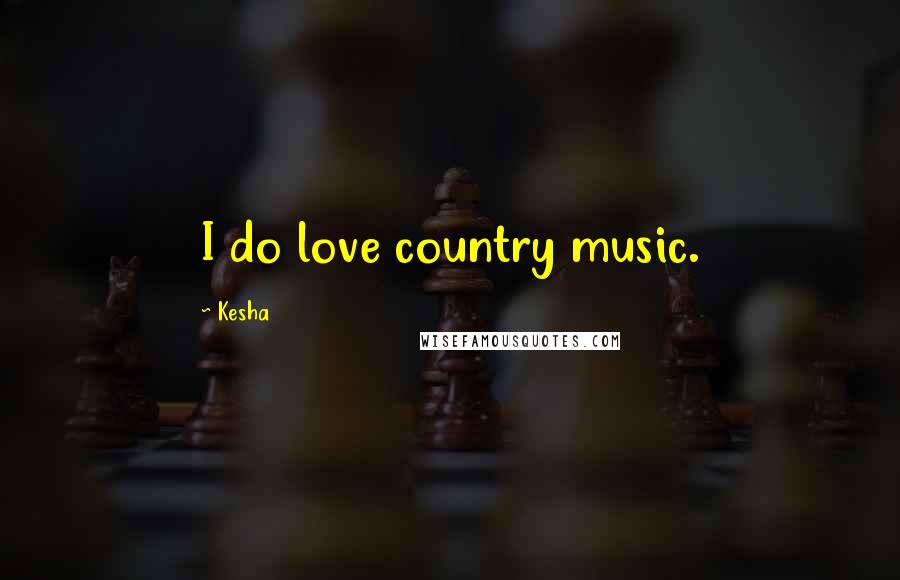 Kesha Quotes: I do love country music.