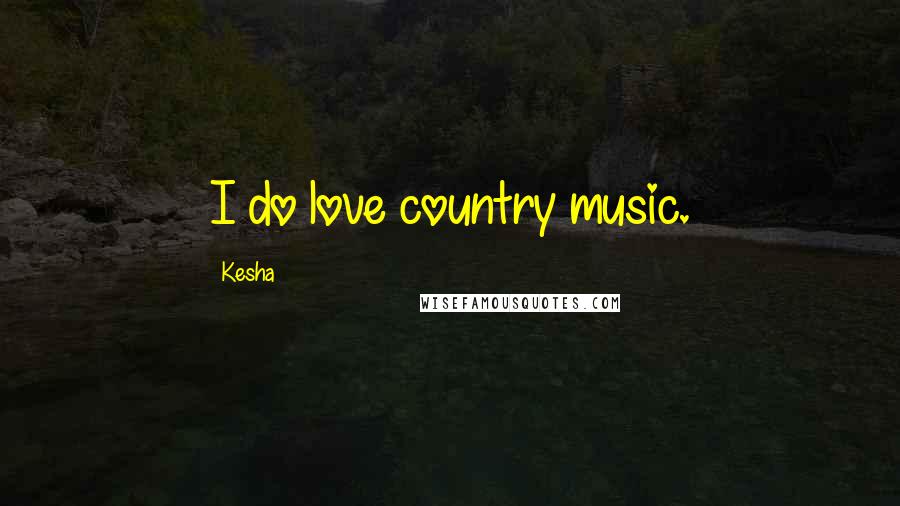 Kesha Quotes: I do love country music.
