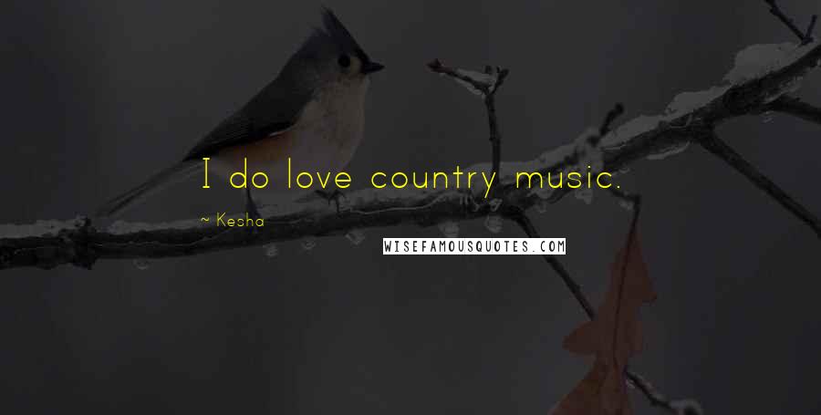 Kesha Quotes: I do love country music.