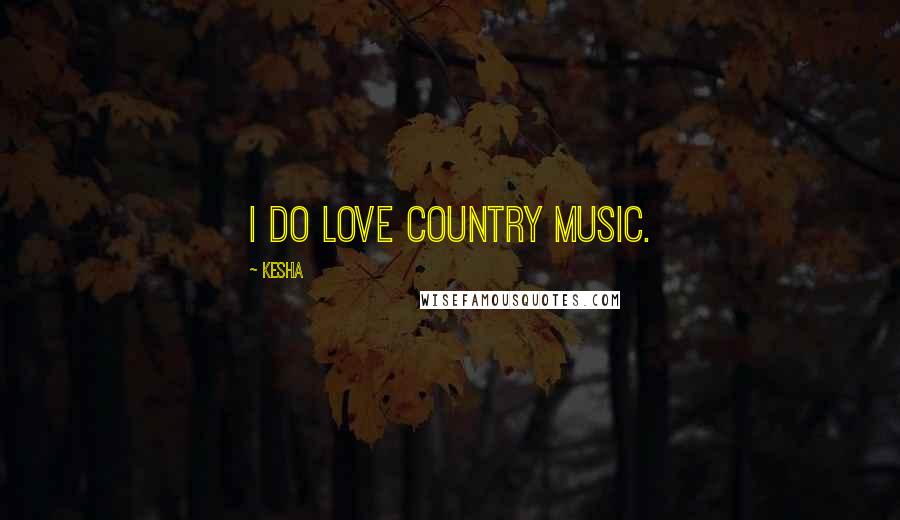 Kesha Quotes: I do love country music.