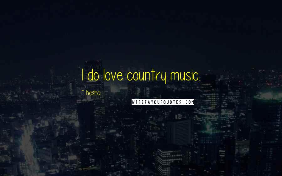 Kesha Quotes: I do love country music.