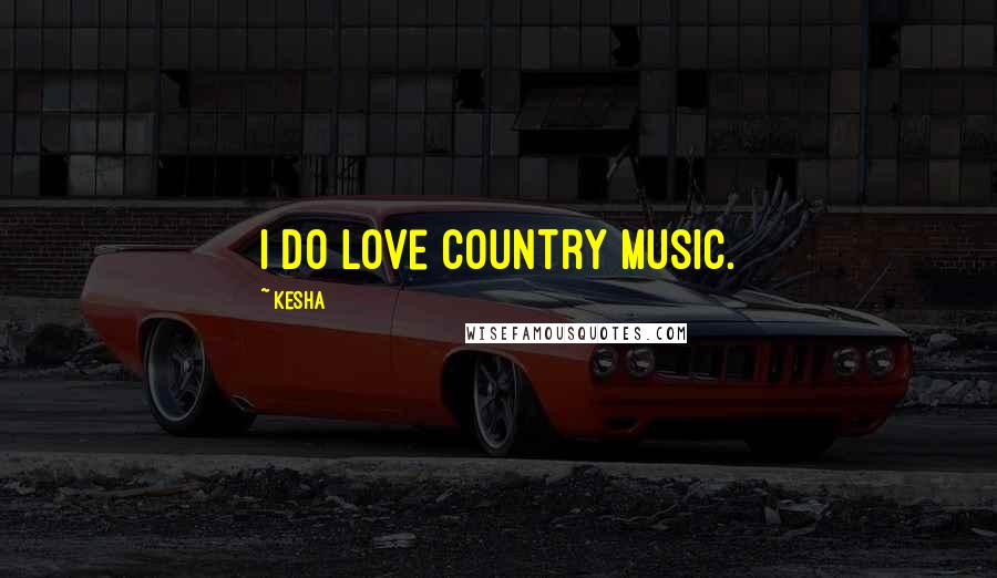 Kesha Quotes: I do love country music.