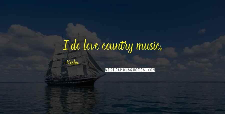 Kesha Quotes: I do love country music.