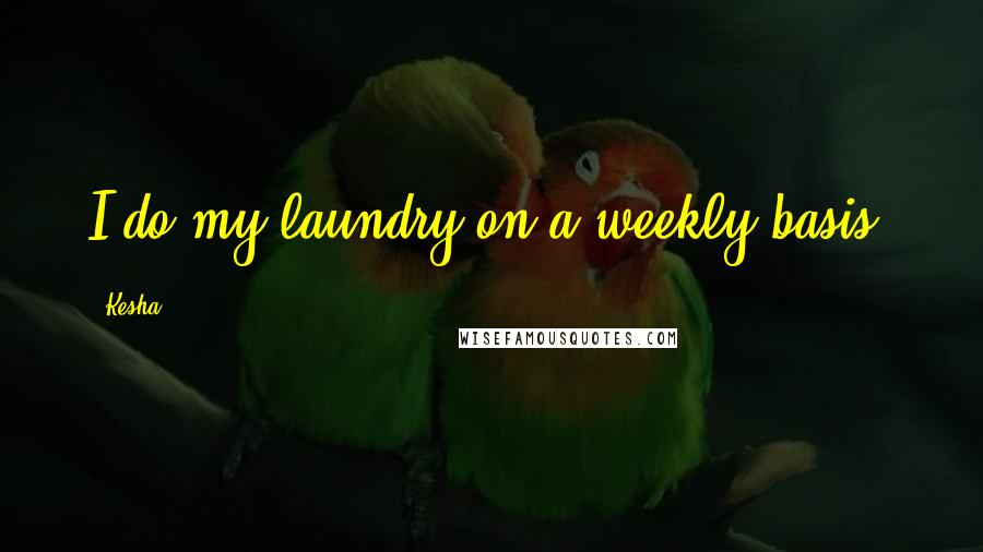 Kesha Quotes: I do my laundry on a weekly basis.