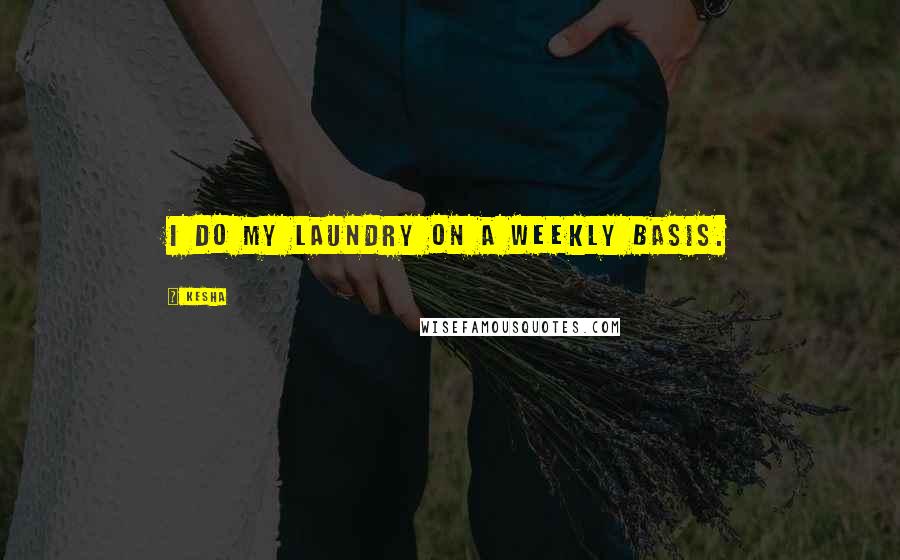 Kesha Quotes: I do my laundry on a weekly basis.