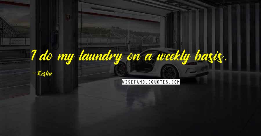 Kesha Quotes: I do my laundry on a weekly basis.