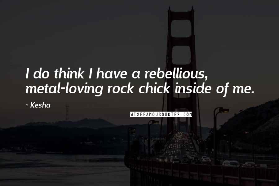 Kesha Quotes: I do think I have a rebellious, metal-loving rock chick inside of me.