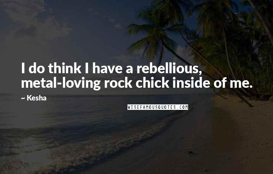 Kesha Quotes: I do think I have a rebellious, metal-loving rock chick inside of me.