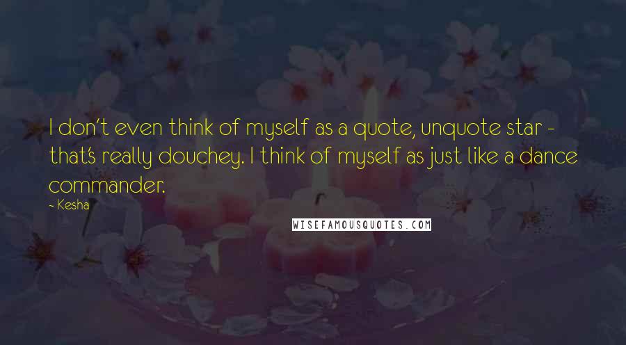 Kesha Quotes: I don't even think of myself as a quote, unquote star - that's really douchey. I think of myself as just like a dance commander.