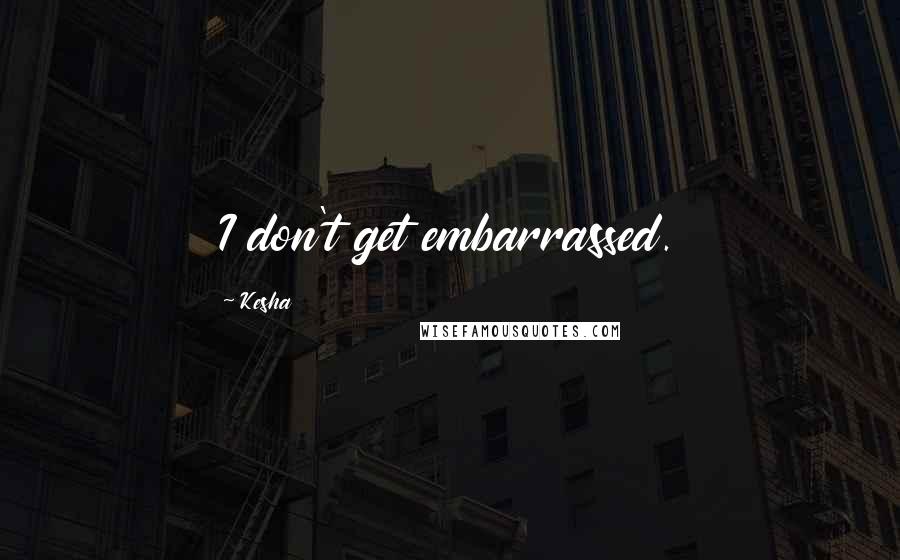 Kesha Quotes: I don't get embarrassed.