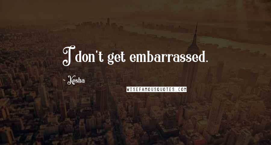 Kesha Quotes: I don't get embarrassed.